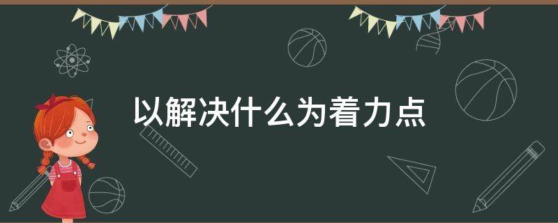 以解决什么为着力点 以解决什么为着力点,更好推进