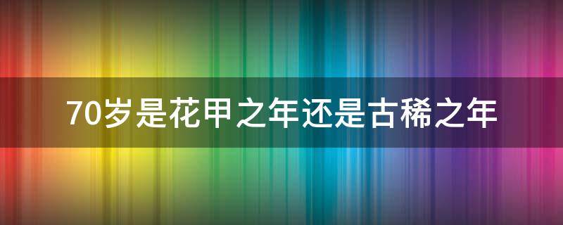 70岁是花甲之年还是古稀之年 70岁是花甲之年吗