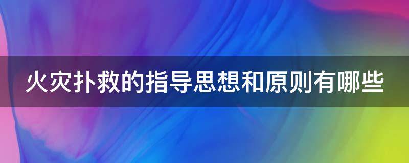 火灾扑救的指导思想和原则有哪些（扑救火灾应掌握什么原则）