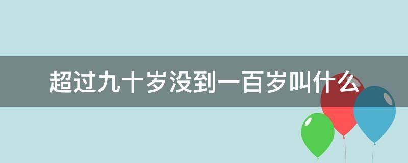 超过九十岁没到一百岁叫什么（九十岁到一百岁称什么）