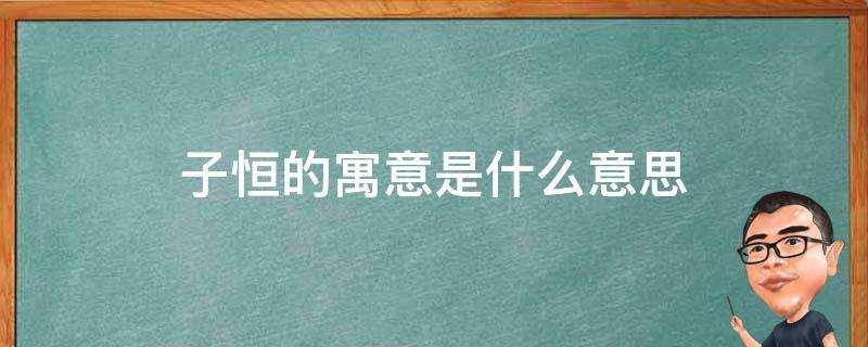 子恒的寓意是什么意思 子恒名字的寓意