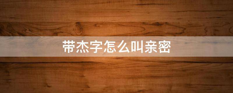 带杰字怎么叫亲密 带杰字的暧昧称呼