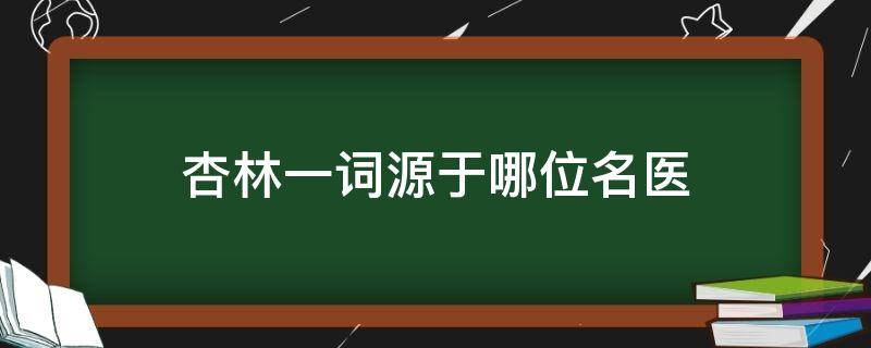 杏林一词源于哪位名医 中医有一个别称叫做杏林是出自哪一位名医的典故