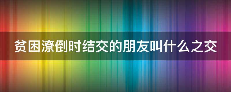 贫困潦倒时结交的朋友叫什么之交（贫困潦倒时结交的知心朋友叫什么）