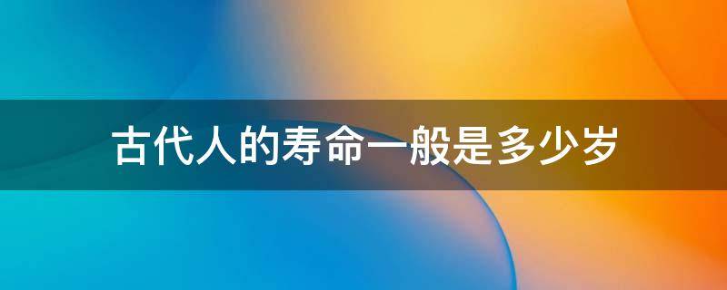 古代人的寿命一般是多少岁（古代的人寿命最长的是多少岁?）