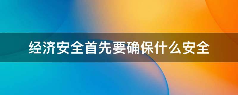 经济安全首先要确保什么安全 经济安全是国家安全的前提