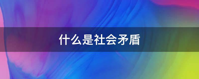 什么是社会矛盾（什么是社会矛盾简述社会矛盾是社会发展的基本动力）