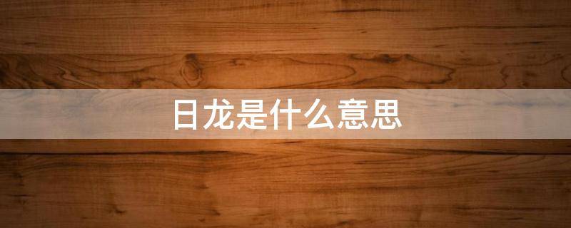 日龙是什么意思 日龙是什么意思四川话