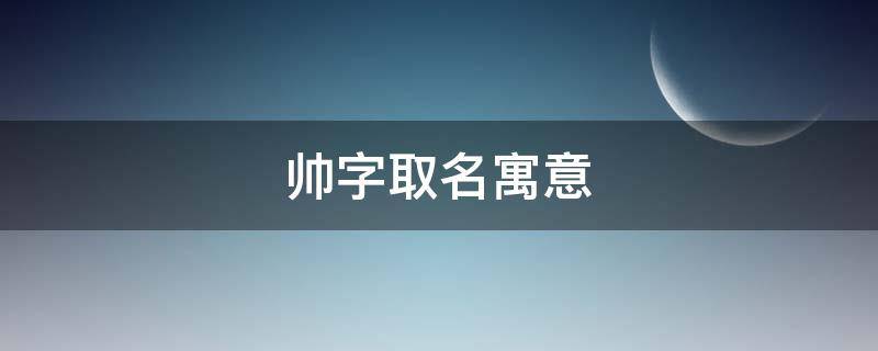 帅字取名寓意 帅字的寓意