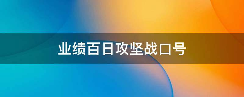 业绩百日攻坚战口号 销售百日攻坚战口号