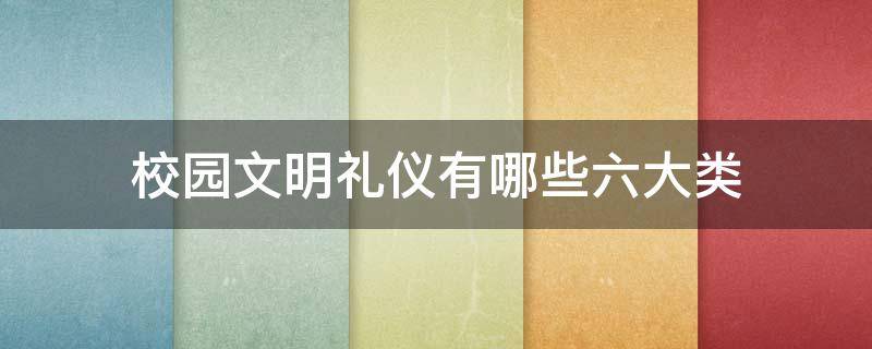 校园文明礼仪有哪些六大类 校园文明礼仪的原则是什么