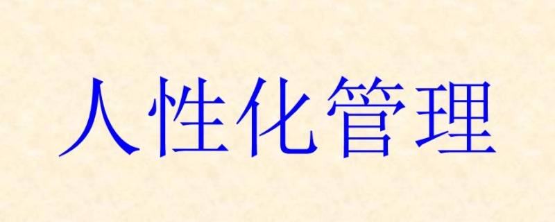 人性化管理是什么意思 工厂人性化管理是什么意思