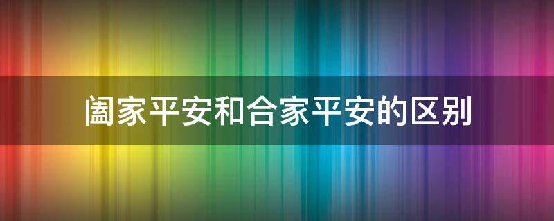 阖家平安和合家平安的区别 阖家和合家是什么意思