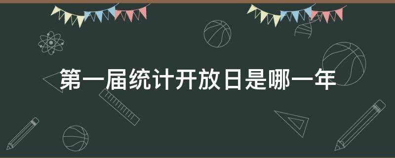 第一届统计开放日是哪一年（第一届中国统计开放日是什么时间举办的）