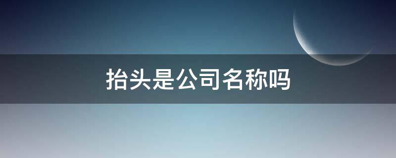 抬头是公司名称吗（公司抬头是公司名称吗）