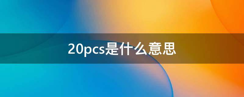 20pcs是什么意思（8k20pcs是什么意思）