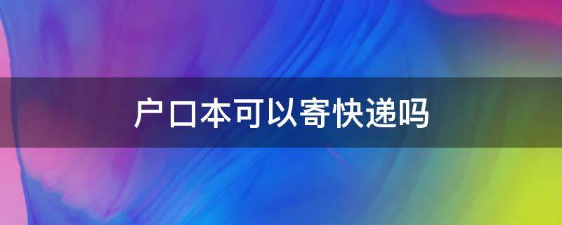 户口本可以寄快递吗（户口本可以寄快递吗有没有风险）