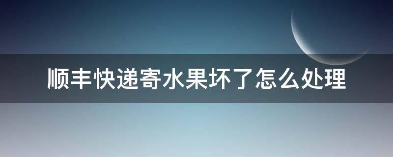 顺丰快递寄水果坏了怎么处理 顺丰运送水果坏了怎么办