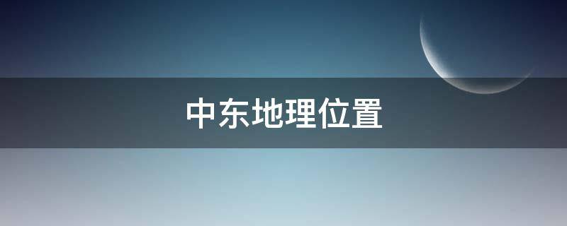 中东地理位置（中东地理位置被称为什么之地）