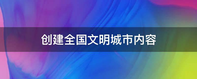 创建全国文明城市内容（创建全国文明城市内容简短）