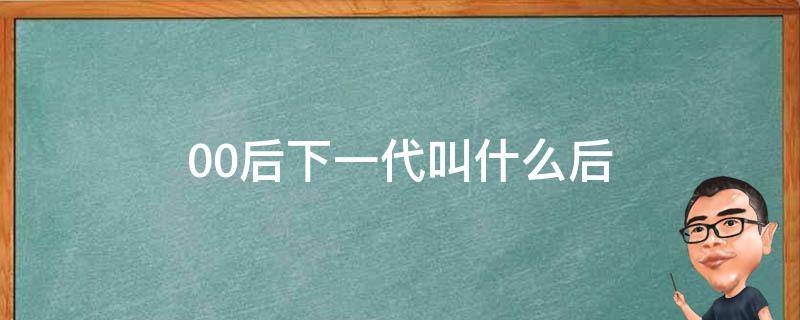 00后下一代叫什么后 00后的下一代叫什么