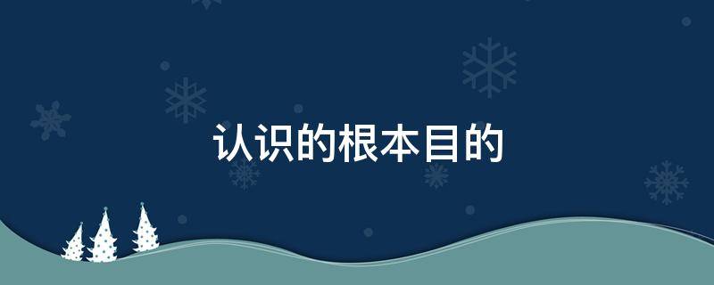 认识的根本目的 认识的根本目的在于