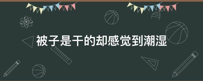 被子是干的却感觉到潮湿（被子是干的却感觉到潮湿,洗完澡感觉又好些）