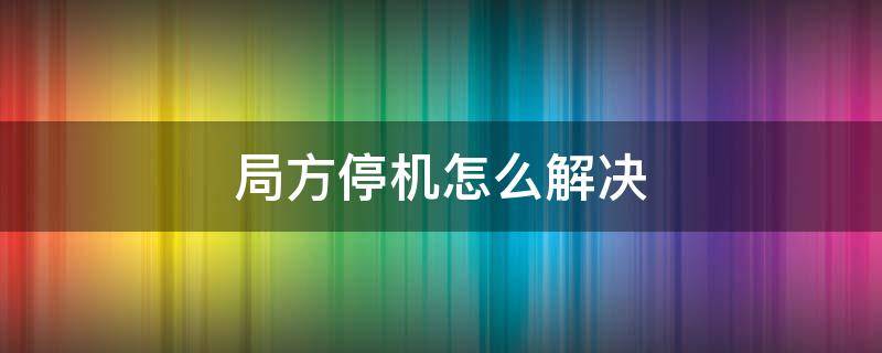 局方停机怎么解决 局方停机怎么解决步骤