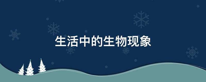 生活中的生物现象 生活中的生物现象与生物原理