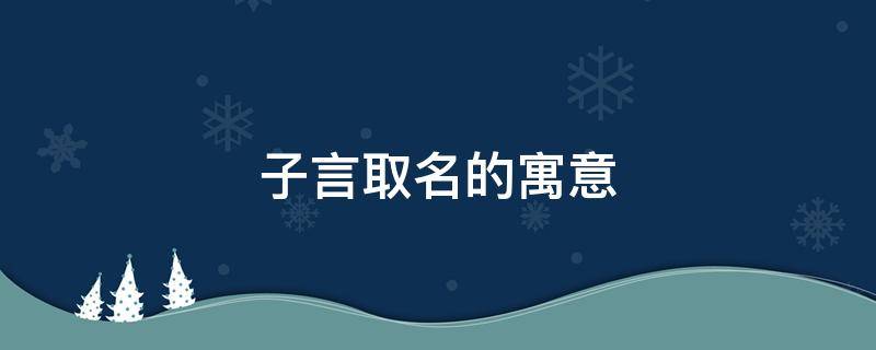 子言取名的寓意 子言取名的寓意是什么