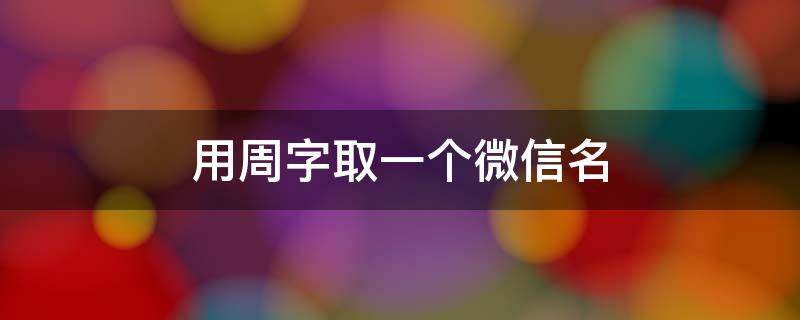 用周字取一个微信名 用周起个微信名字