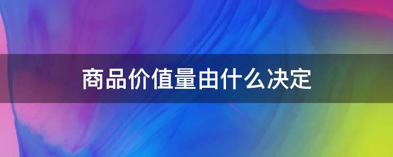 商品价值量由什么决定（商品价值量由什么决定?它与劳动生产率关系怎样变化）