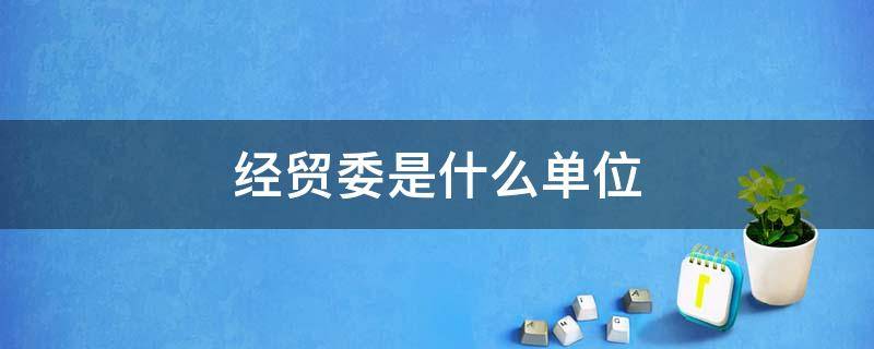 经贸委是什么单位 经贸委是什么单位上市公司通过它吗