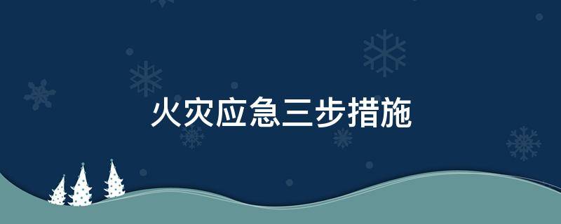 火灾应急三步措施 火灾应急有哪三步措施