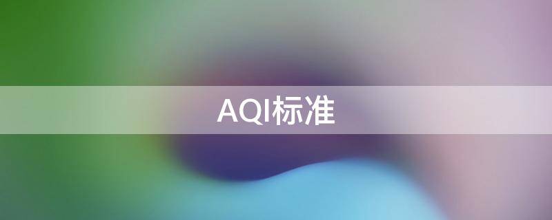 AQI标准（aqi标准范围多少正常）
