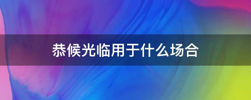 恭候光临用于什么场合 恭候光临用于什么场合怎么回复