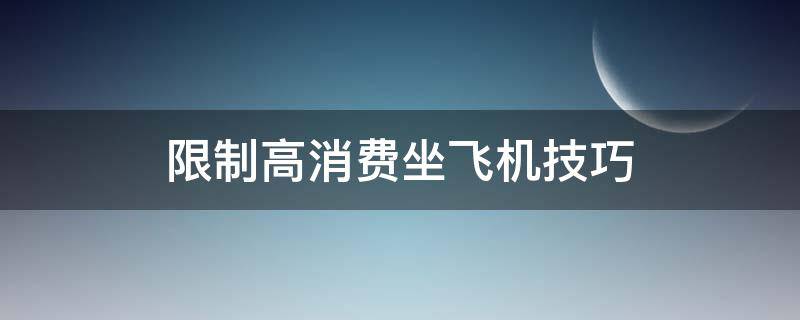 限制高消费坐飞机技巧（限制了高消费如果坐了飞机能怎么样）