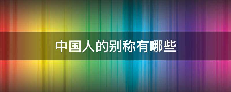 中国人的别称有哪些 中国人的别称有哪些二年级