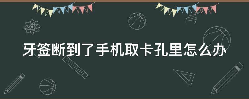 牙签断到了手机取卡孔里怎么办 牙签断到了手机取卡孔里怎么办视频