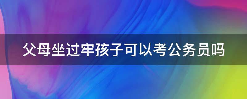 父母坐过牢孩子可以考公务员吗（父母坐过牢孩子可以考事业编制吗）