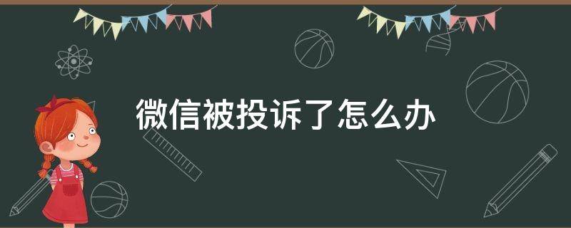 微信被投诉了怎么办 微信被投诉了怎么办,怎么找出投诉的人