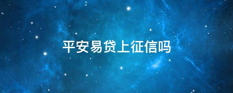 平安易贷上征信吗 平安易贷是不是真的吗