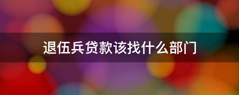 退伍兵贷款该找什么部门 退伍兵创业贷款找哪个部门