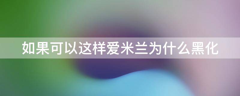 如果可以这样爱米兰为什么黑化（如果可以这样爱米兰为什么变坏）