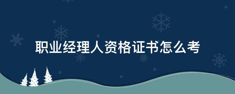 职业经理人资格证书怎么考 职业经理人资格证书有什么用