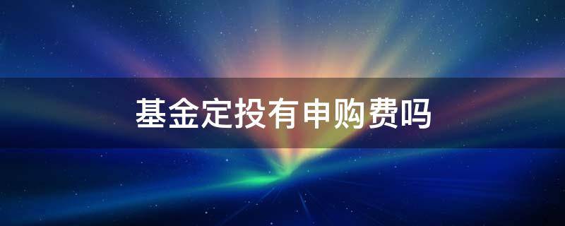 基金定投有申购费吗 基金定投的申购费是否便宜点