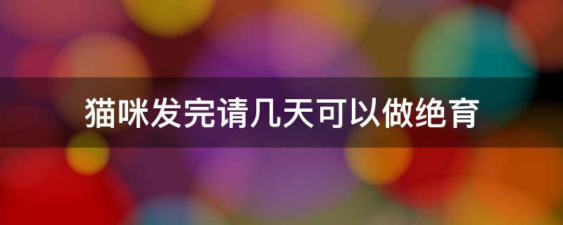 猫咪发完请几天可以做绝育 公猫咪发完请几天可以做绝育