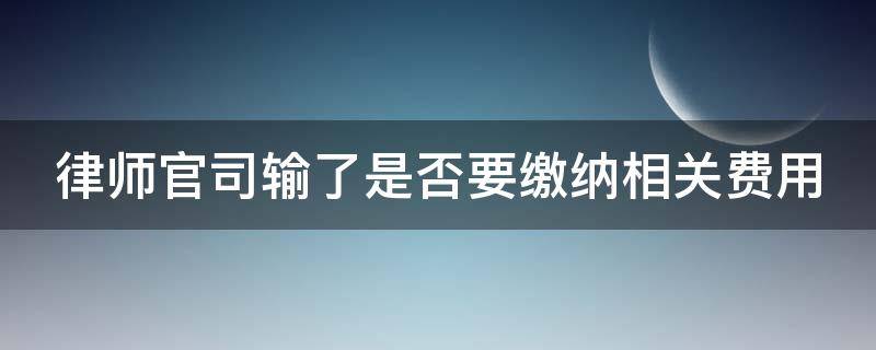 律师官司输了是否要缴纳相关费用（律师打输了官司要付律师费吗）