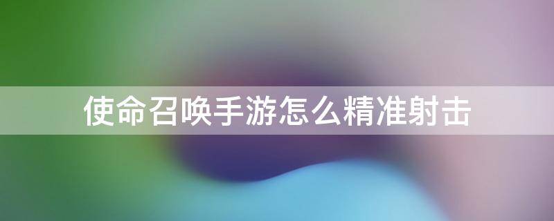 使命召唤手游怎么精准射击 使命召唤手游如何精准射击