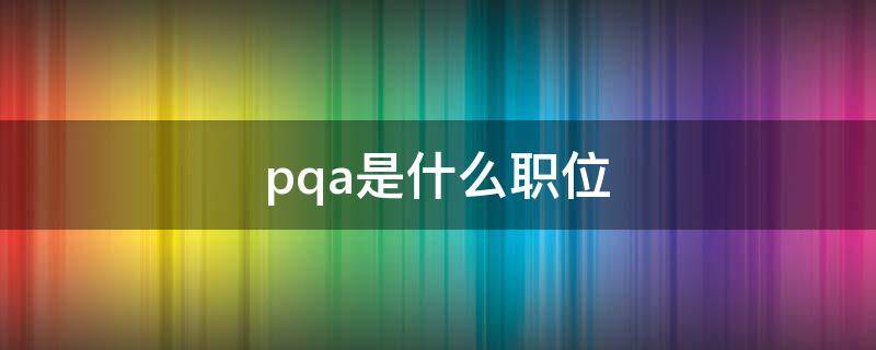 pqa是什么职位 pqa是什么职位的简称